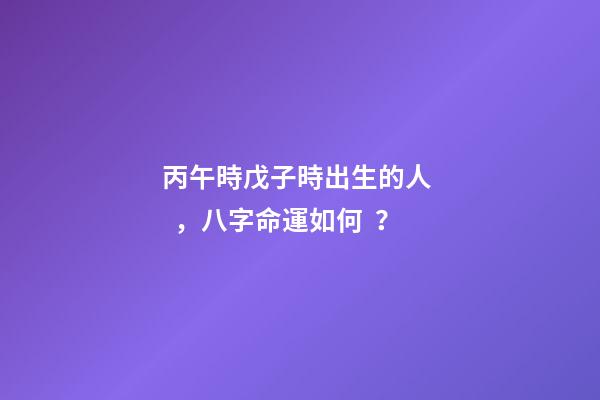 丙午時戊子時出生的人，八字命運如何？